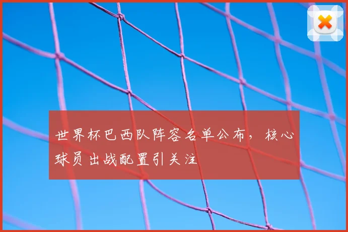 世界杯巴西队阵容名单公布，核心球员出战配置引关注