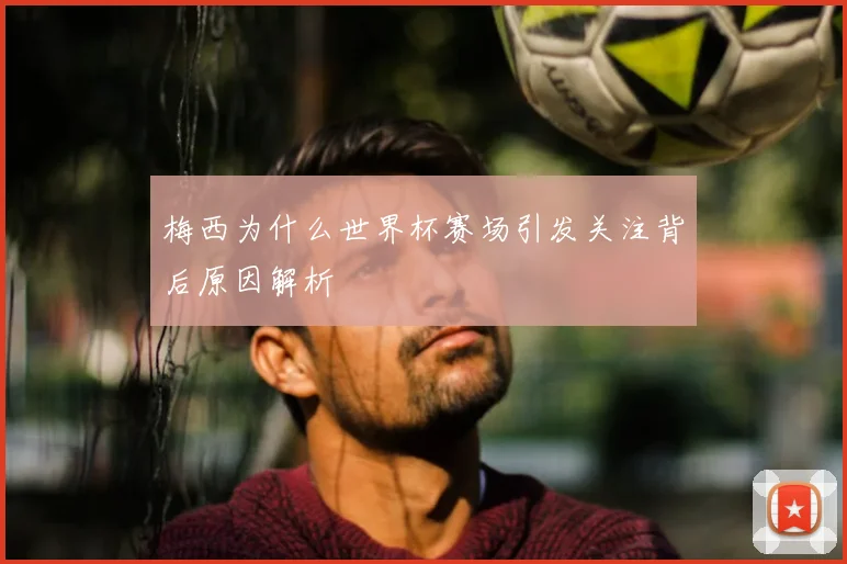 梅西为什么世界杯赛场引发关注背后原因解析