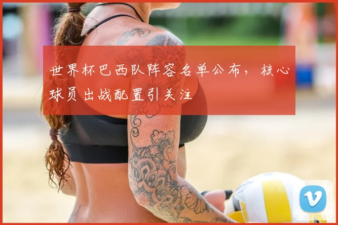 世界杯巴西队阵容名单公布，核心球员出战配置引关注