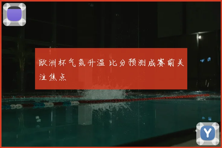 欧洲杯气氛升温 比分预测成赛前关注焦点
