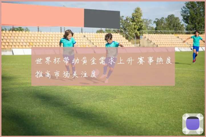 世界杯带动黄金需求上升 赛事热度推高市场关注度