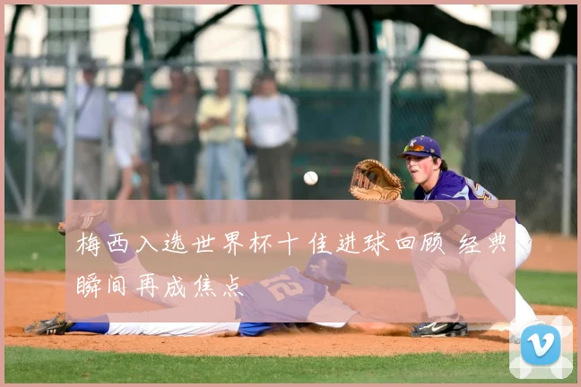 梅西入选世界杯十佳进球回顾 经典瞬间再成焦点