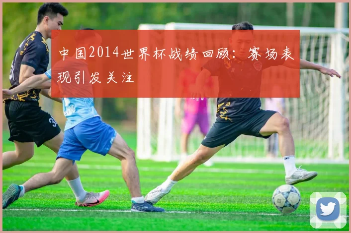 中国2014世界杯战绩回顾：赛场表现引发关注
