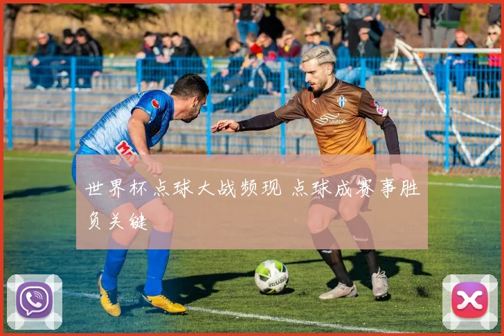 世界杯点球大战频现 点球成赛事胜负关键