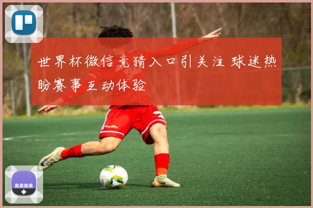 世界杯微信竞猜入口引关注 球迷热盼赛事互动体验