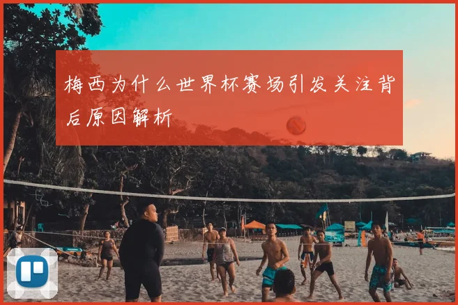 梅西为什么世界杯赛场引发关注背后原因解析
