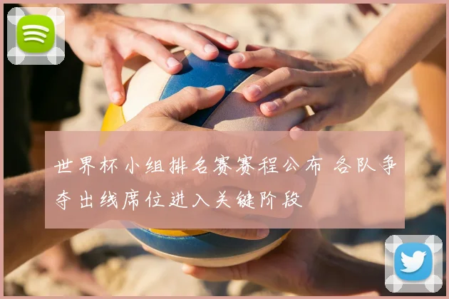 世界杯小组排名赛赛程公布 各队争夺出线席位进入关键阶段