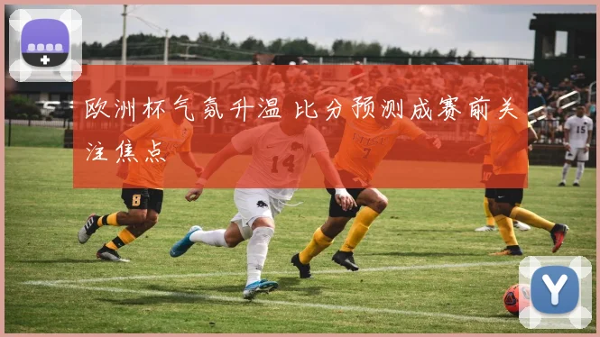 欧洲杯气氛升温 比分预测成赛前关注焦点