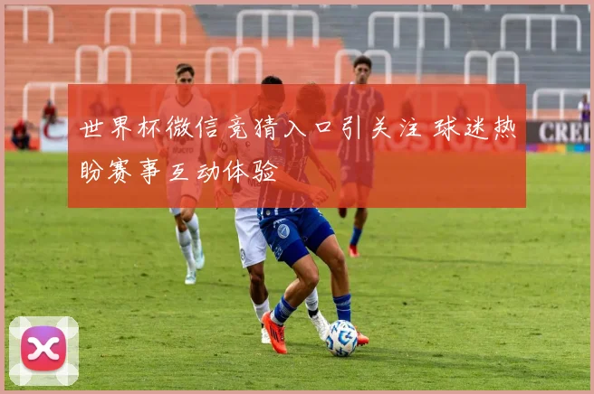世界杯微信竞猜入口引关注 球迷热盼赛事互动体验