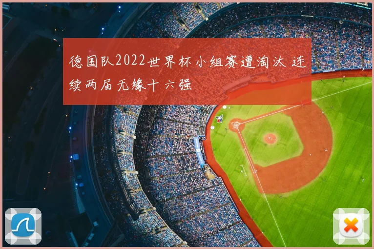 德国队2022世界杯小组赛遭淘汰 连续两届无缘十六强