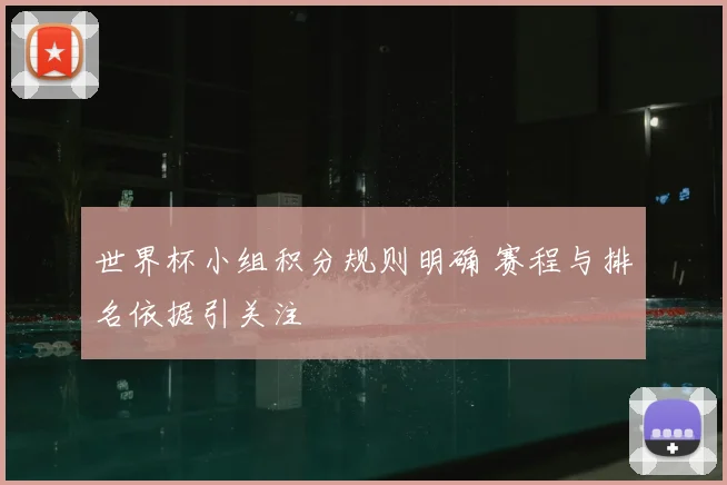 世界杯小组积分规则明确 赛程与排名依据引关注